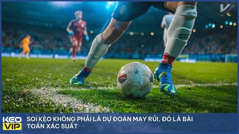 Soi kèo là bài toán xác suất, không phải may rủi.